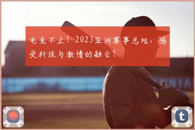 电竞不止!2023亚洲赛事总结,感受科技与激情的融合!