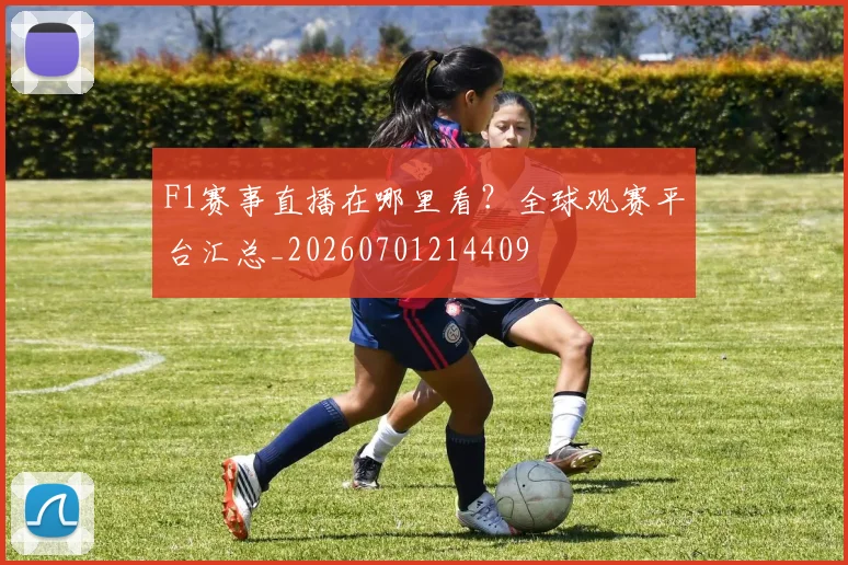 F1赛事直播在哪里看？全球观赛平台汇总_20260701214409