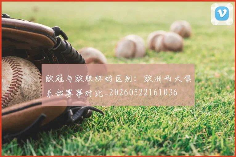 欧冠与欧联杯的区别:欧洲两大俱乐部赛事对比_20260522161036