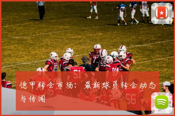 德甲转会市场：最新球员转会动态与传闻