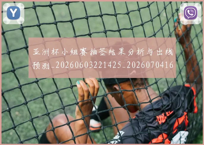 亚洲杯小组赛抽签结果分析与出线预测_20260603221425_20260704164516_20260718201435