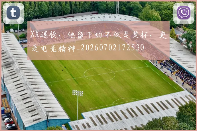 XX退役，他留下的不仅是奖杯，更是电竞精神_20260702172530