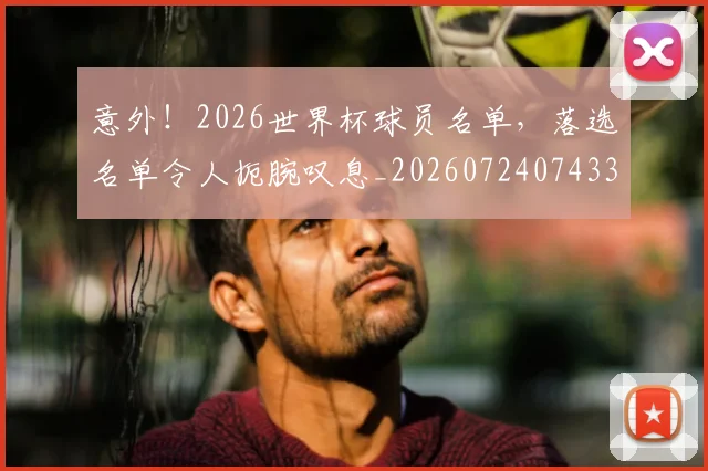 意外!2026世界杯球员名单,落选名单令人扼腕叹息_20260724074338