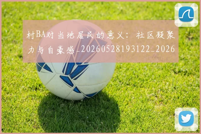 村BA对当地居民的意义：社区凝聚力与自豪感_20260528193122_20260707022102_20260731174809