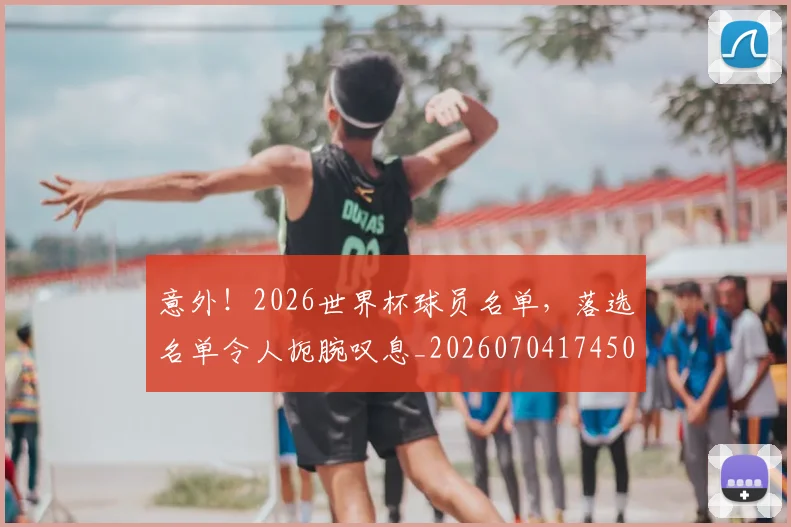 意外!2026世界杯球员名单,落选名单令人扼腕叹息_20260704174509