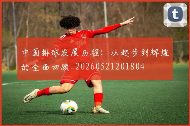 中国排球发展历程:从起步到辉煌的全面回顾_20260521201804