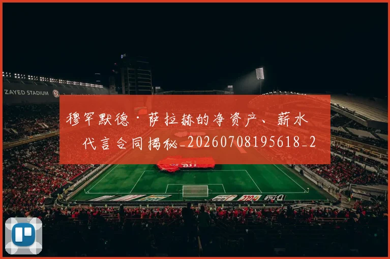 穆罕默德·萨拉赫的净资产、薪水和代言合同揭秘_20260708195618_20260802170053