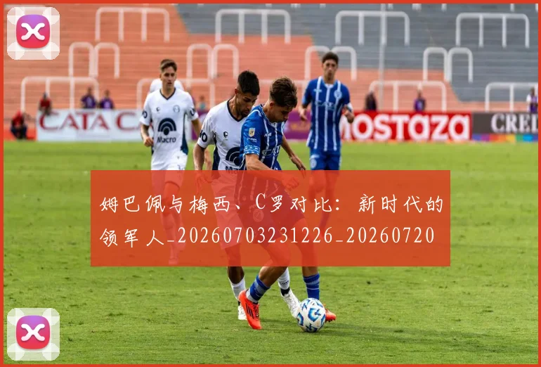 姆巴佩与梅西、C罗对比：新时代的领军人_20260703231226_20260720184649