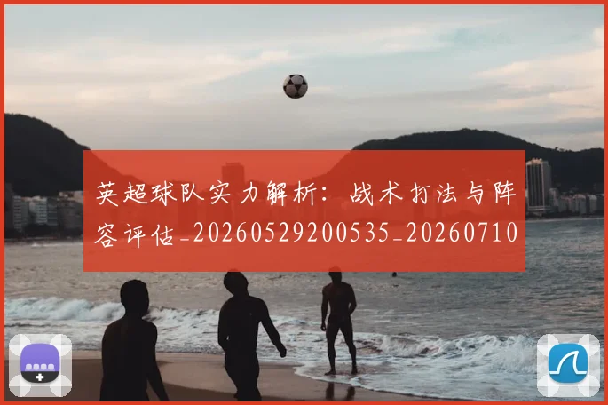 英超球队实力解析:战术打法与阵容评估_20260529200535_20260710005757