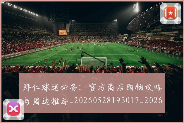 拜仁球迷必备：官方商店购物攻略与周边推荐_20260528193017_20260723182922