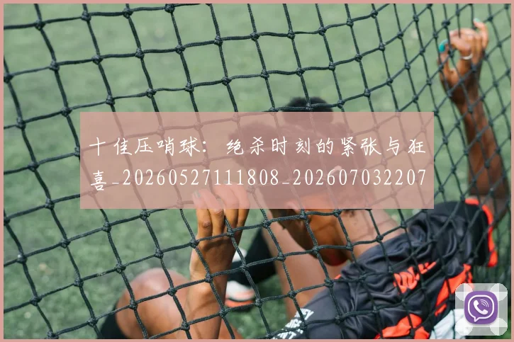 十佳压哨球:绝杀时刻的紧张与狂喜_20260527111808_20260703220728