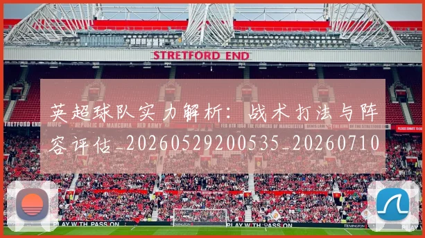 英超球队实力解析：战术打法与阵容评估_20260529200535_20260710005757