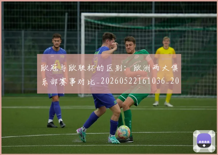 欧冠与欧联杯的区别：欧洲两大俱乐部赛事对比_20260522161036_20260707150109_20260801161414