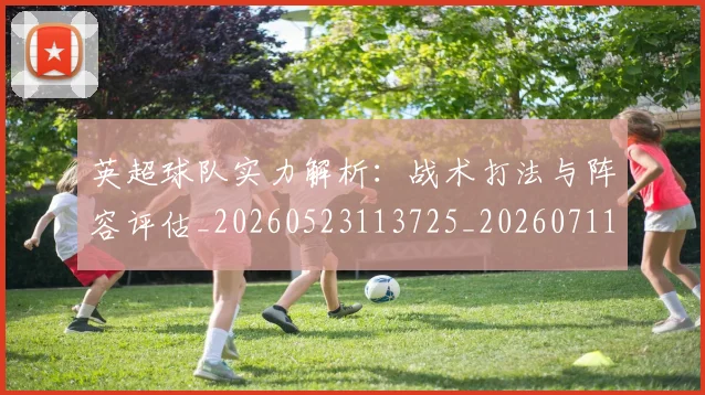 英超球队实力解析：战术打法与阵容评估_20260523113725_20260711201524