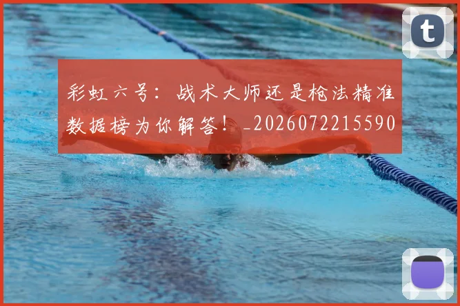 彩虹六号：战术大师还是枪法精准数据榜为你解答！_20260722155906