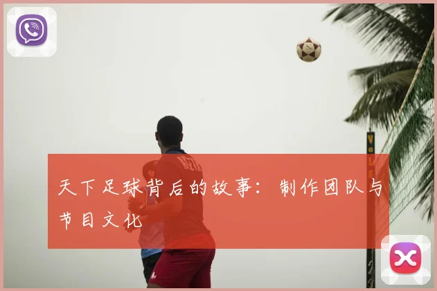 天下足球背后的故事:制作团队与节目文化