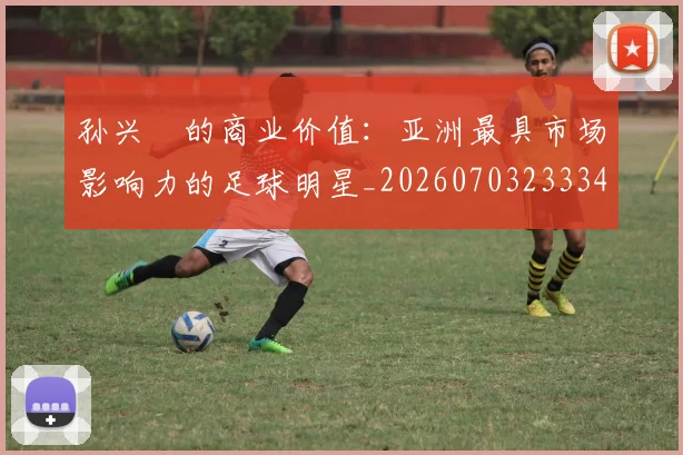 孙兴慜的商业价值:亚洲最具市场影响力的足球明星_20260703233340_20260720193007