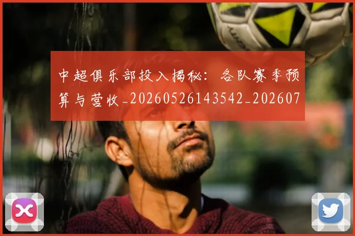 中超俱乐部投入揭秘：各队赛季预算与营收_20260526143542_20260716185045