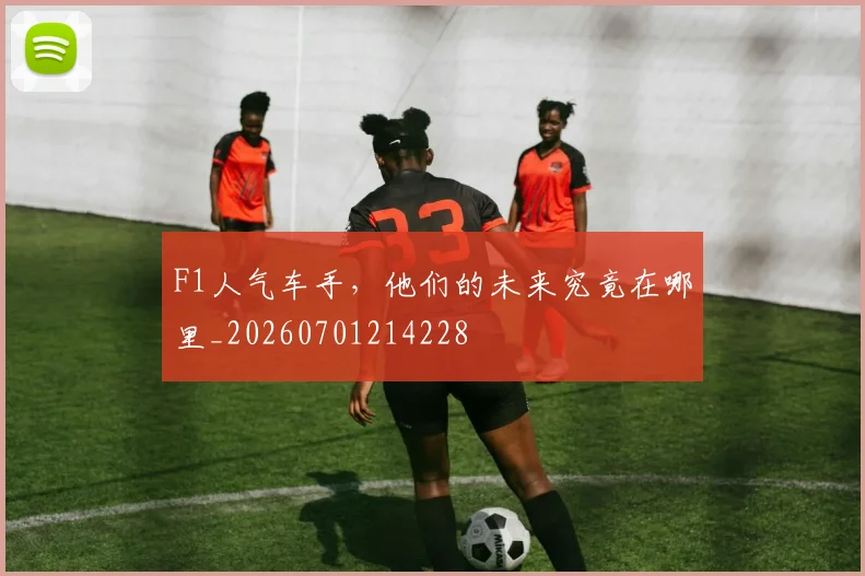 F1人气车手，他们的未来究竟在哪里_20260701214228