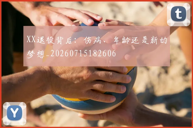 XX退役背后:伤病、年龄还是新的梦想_20260715182606
