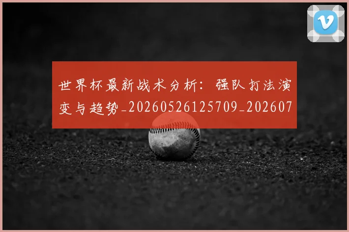 世界杯最新战术分析：强队打法演变与趋势_20260526125709_20260702174528