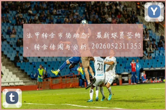 法甲转会市场动态：最新球员签约、转会传闻与分析_20260523113537_20260707154000
