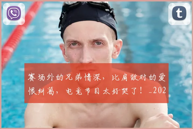 赛场外的兄弟情深，比肩敌对的爱恨纠葛，电竞节目太好哭了！_20260710014419