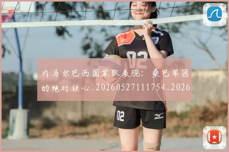 内马尔巴西国家队表现：桑巴军团的绝对核心_20260527111754_20260703215233_20260718005004
