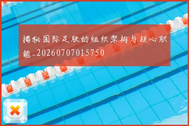 揭秘国际足联的组织架构与核心职能_20260707015750