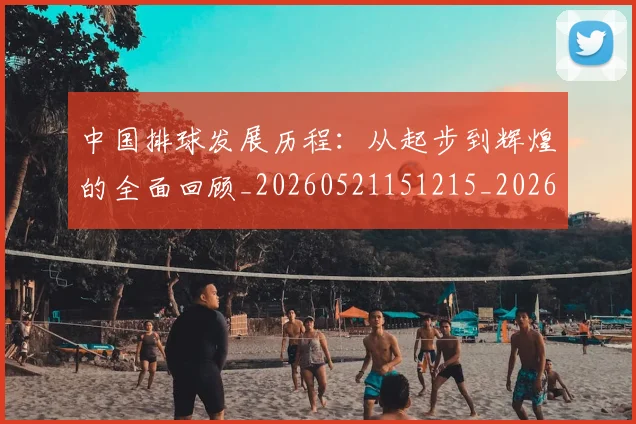 中国排球发展历程：从起步到辉煌的全面回顾_20260521151215_20260702202053