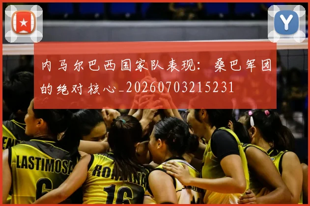 内马尔巴西国家队表现：桑巴军团的绝对核心_20260703215231
