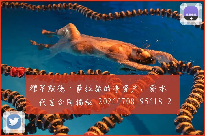 穆罕默德·萨拉赫的净资产、薪水和代言合同揭秘_20260708195618_20260802170053