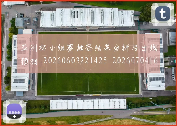 亚洲杯小组赛抽签结果分析与出线预测_20260603221425_20260704164516