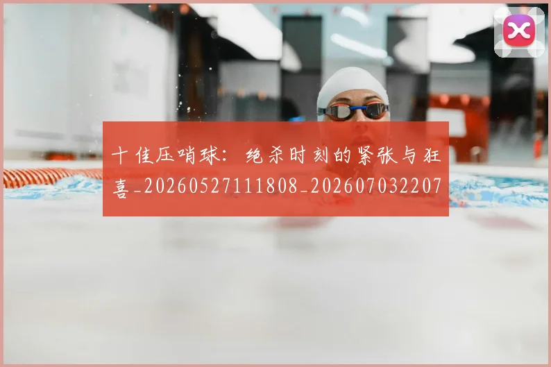 十佳压哨球:绝杀时刻的紧张与狂喜_20260527111808_20260703220728