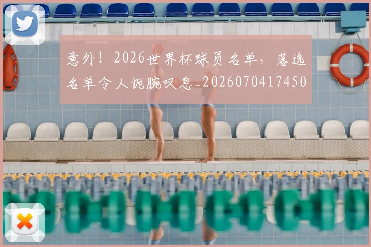 意外！2026世界杯球员名单，落选名单令人扼腕叹息_20260704174509