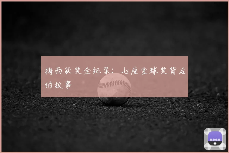 梅西获奖全纪录：七座金球奖背后的故事