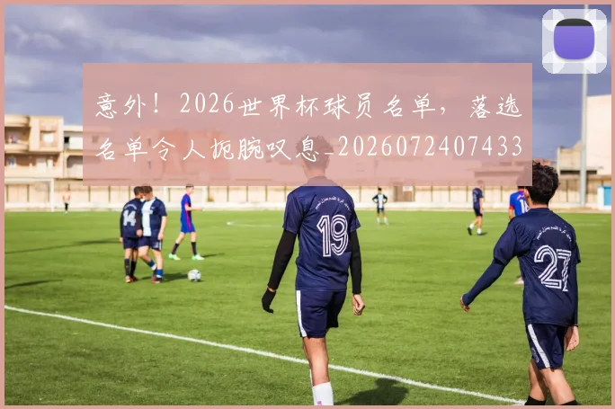 意外！2026世界杯球员名单，落选名单令人扼腕叹息_20260724074338