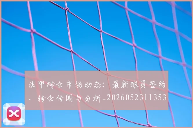 法甲转会市场动态:最新球员签约、转会传闻与分析_20260523113537_20260707154000