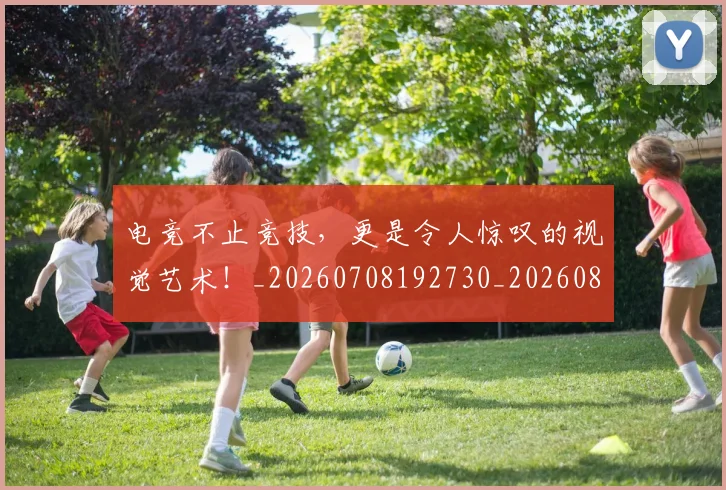 电竞不止竞技,更是令人惊叹的视觉艺术!_20260708192730_20260802161709