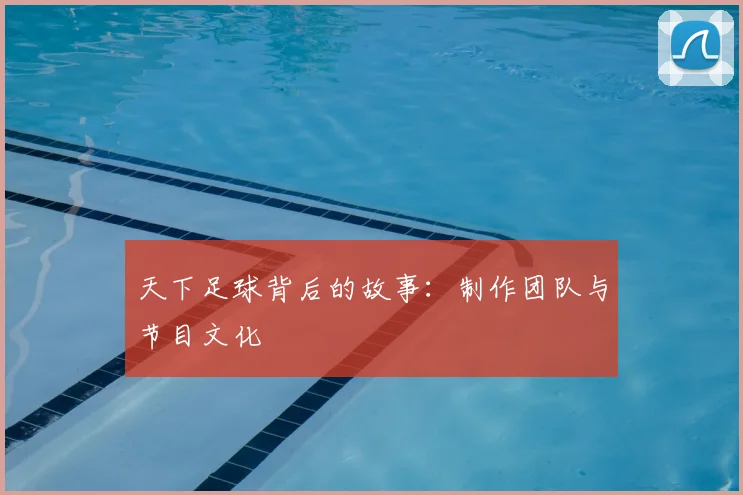 天下足球背后的故事：制作团队与节目文化
