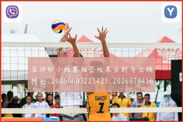 亚洲杯小组赛抽签结果分析与出线预测_20260603221425_20260704164516_20260718201435