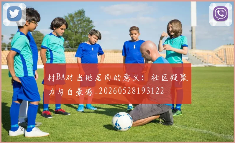 村BA对当地居民的意义：社区凝聚力与自豪感_20260528193122
