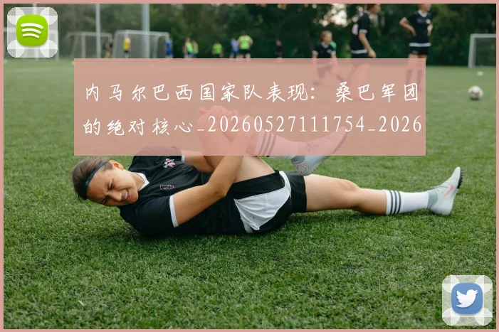 内马尔巴西国家队表现:桑巴军团的绝对核心_20260527111754_20260703215233_20260718005004