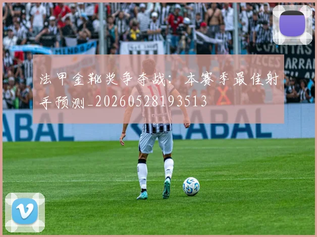 法甲金靴奖争夺战:本赛季最佳射手预测_20260528193513