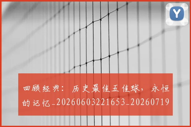 回顾经典：历史最佳五佳球，永恒的记忆_20260603221653_20260719160843