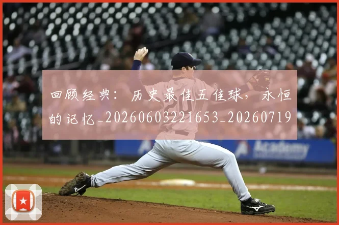 回顾经典：历史最佳五佳球，永恒的记忆_20260603221653_20260719160843