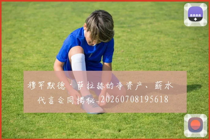 穆罕默德·萨拉赫的净资产、薪水和代言合同揭秘_20260708195618