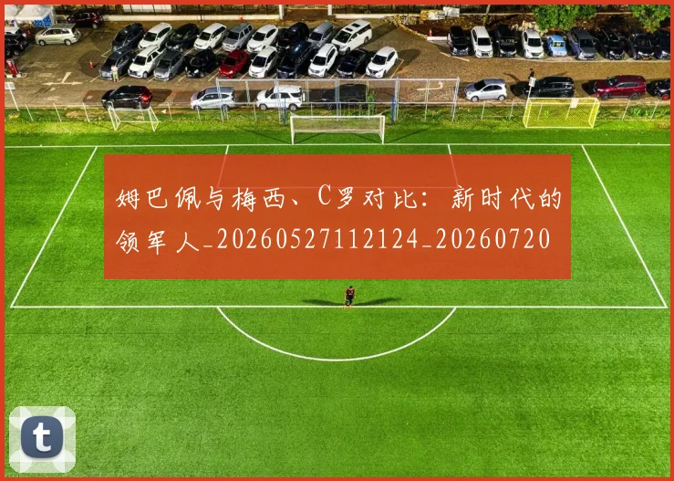 姆巴佩与梅西、C罗对比：新时代的领军人_20260527112124_20260720184647