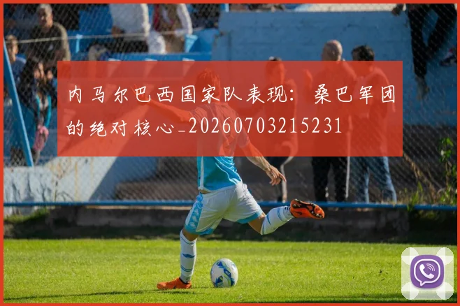内马尔巴西国家队表现:桑巴军团的绝对核心_20260703215231