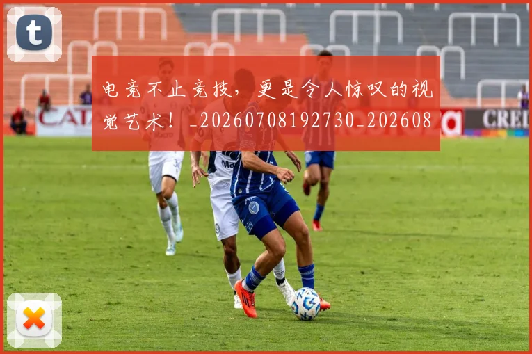 电竞不止竞技,更是令人惊叹的视觉艺术!_20260708192730_20260802161709